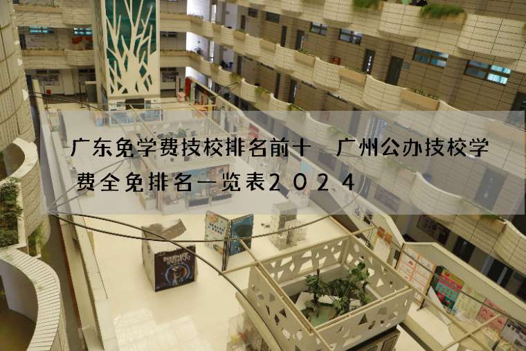 广东免学费技校排名前十 广州公办技校学费全免排名一览表2024